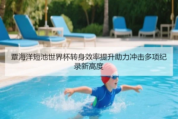 覃海洋短池世界杯转身效率提升助力冲击多项纪录新高度