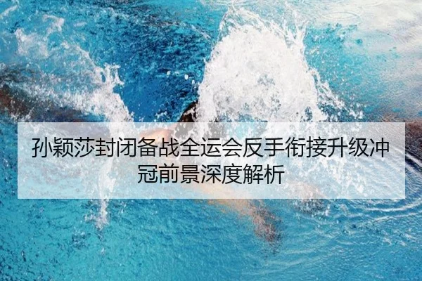 孙颖莎封闭备战全运会反手衔接升级冲冠前景深度解析