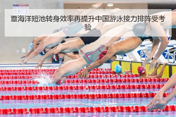 覃海洋短池转身效率再提升中国游泳接力排阵受考验